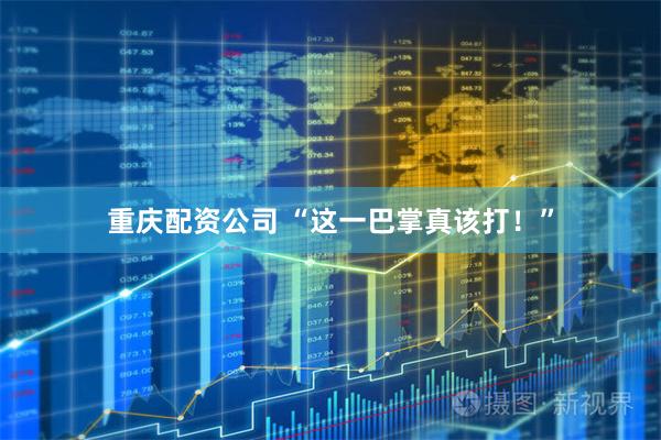 重庆配资公司 “这一巴掌真该打！”