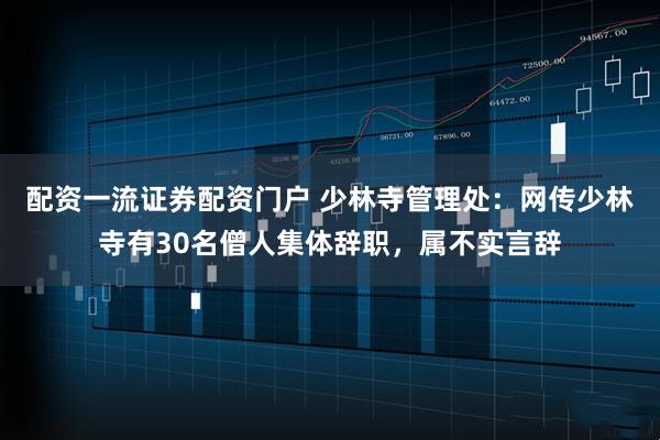 配资一流证券配资门户 少林寺管理处：网传少林寺有30名僧人集体辞职，属不实言辞