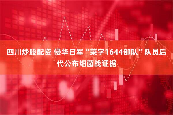 四川炒股配资 侵华日军“荣字1644部队”队员后代公布细菌战证据