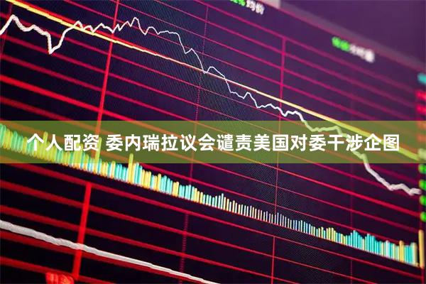 个人配资 委内瑞拉议会谴责美国对委干涉企图