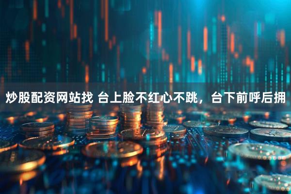 炒股配资网站找 台上脸不红心不跳，台下前呼后拥