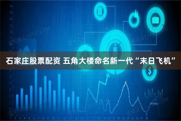 石家庄股票配资 五角大楼命名新一代“末日飞机”