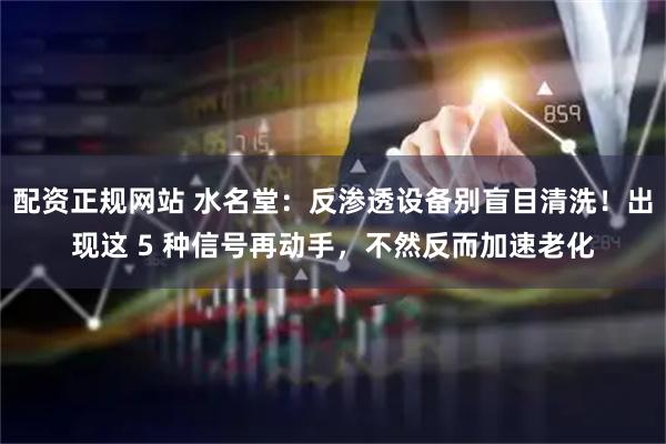 配资正规网站 水名堂：反渗透设备别盲目清洗！出现这 5 种信号再动手，不然反而加速老化