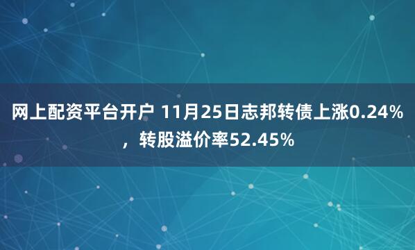 网上配资平台开户 11月25日志邦转债上涨0.24%，转股溢价率52.45%