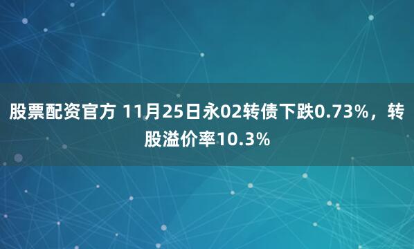 股票配资官方 11月25日永02转债下跌0.73%，转股溢价率10.3%