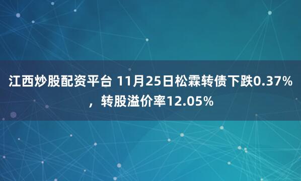 江西炒股配资平台 11月25日松霖转债下跌0.37%，转股溢价率12.05%
