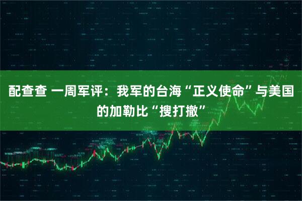 配查查 一周军评：我军的台海“正义使命”与美国的加勒比“搜打撤”