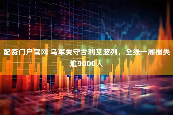 配资门户官网 乌军失守古利艾波列，全线一周损失逾9000人