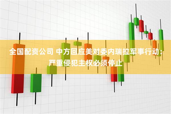 全国配资公司 中方回应美对委内瑞拉军事行动：严重侵犯主权必须停止