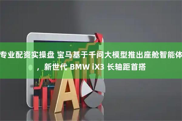 专业配资实操盘 宝马基于千问大模型推出座舱智能体，新世代 BMW iX3 长轴距首搭